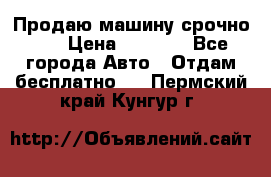 Продаю машину срочно!!! › Цена ­ 5 000 - Все города Авто » Отдам бесплатно   . Пермский край,Кунгур г.